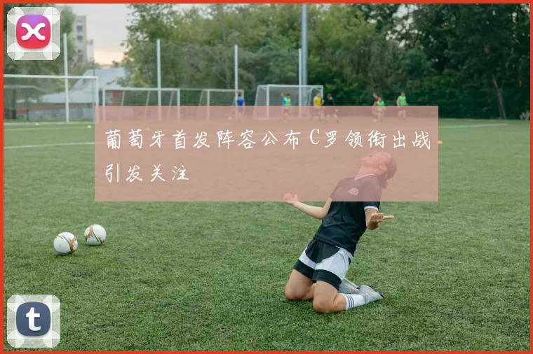 葡萄牙首发阵容公布 C罗领衔出战引发关注