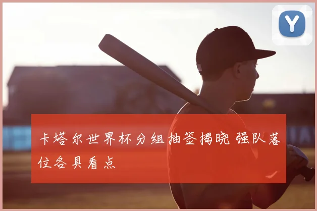 卡塔尔世界杯分组抽签揭晓 强队落位各具看点