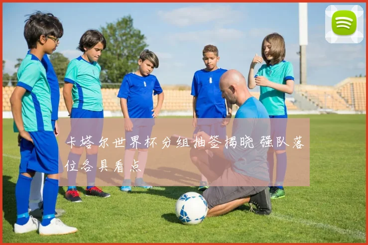 卡塔尔世界杯分组抽签揭晓 强队落位各具看点