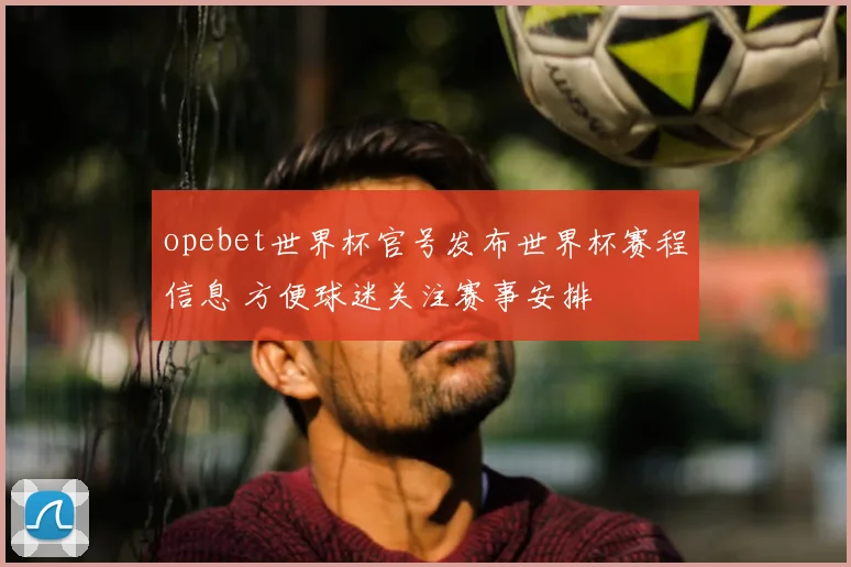 opebet世界杯官号发布世界杯赛程信息 方便球迷关注赛事安排