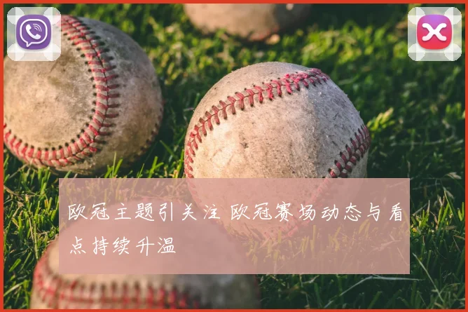 欧冠主题引关注 欧冠赛场动态与看点持续升温