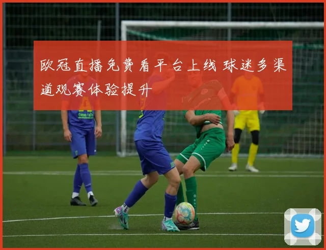 欧冠直播免费看平台上线 球迷多渠道观赛体验提升