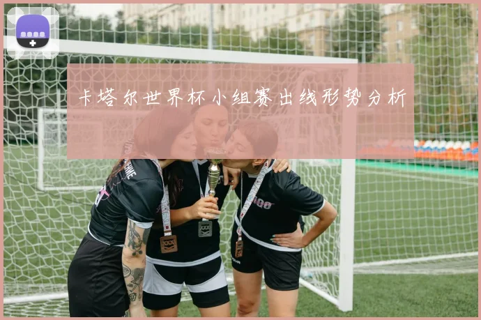 卡塔尔世界杯小组赛出线形势分析