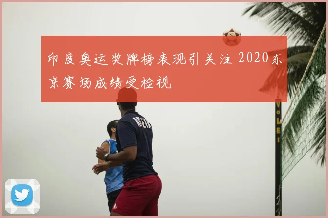 印度奥运奖牌榜表现引关注 2020东京赛场成绩受检视