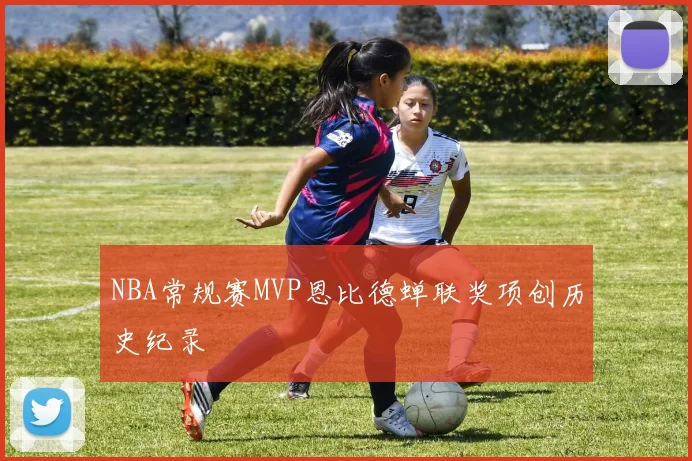 NBA常规赛MVP恩比德蝉联奖项创历史纪录