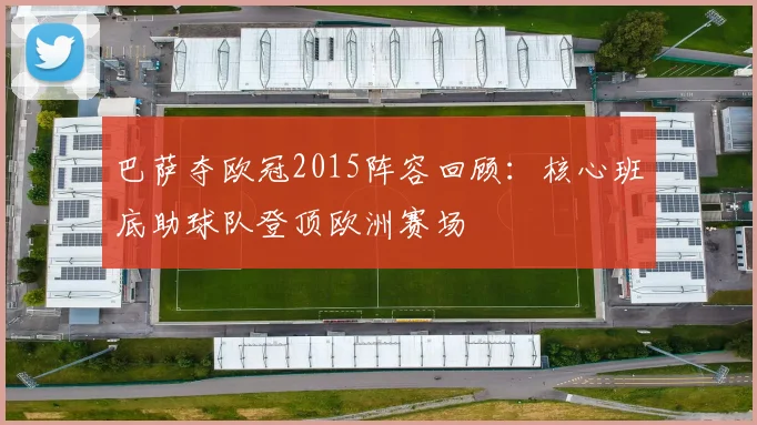 巴萨夺欧冠2015阵容回顾:核心班底助球队登顶欧洲赛场