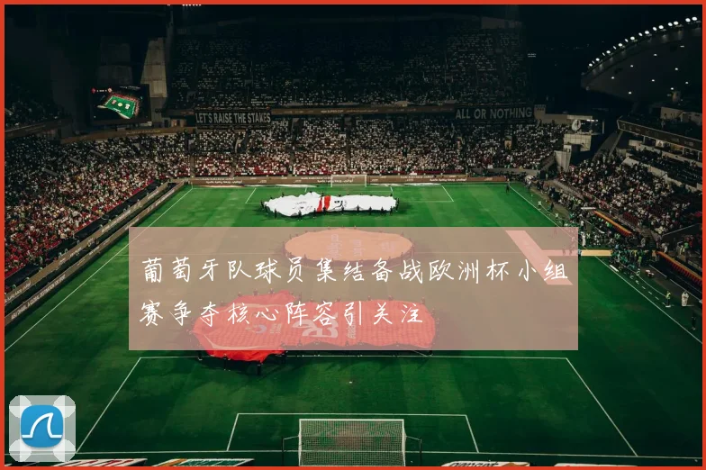 葡萄牙队球员集结备战欧洲杯小组赛争夺核心阵容引关注