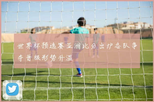 世界杯预选赛亚洲比分出炉各队争夺晋级形势升温