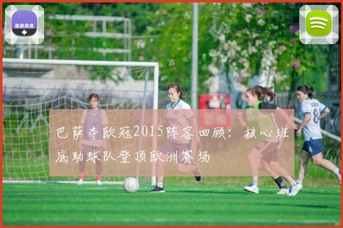 巴萨夺欧冠2015阵容回顾:核心班底助球队登顶欧洲赛场