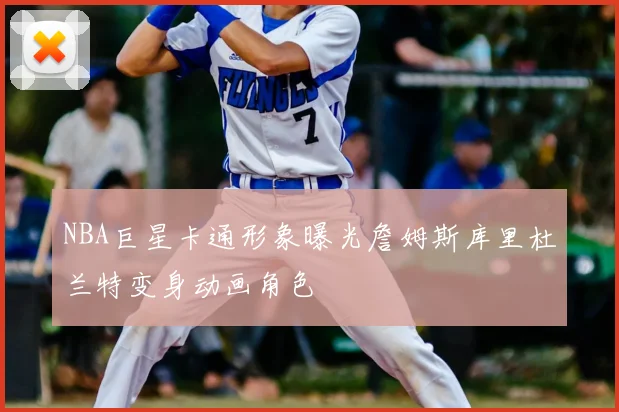 NBA巨星卡通形象曝光詹姆斯库里杜兰特变身动画角色