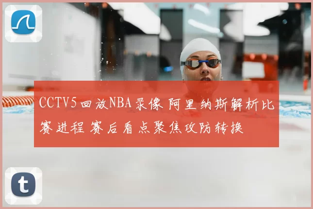 CCTV5回放NBA录像 阿里纳斯解析比赛进程 赛后看点聚焦攻防转换