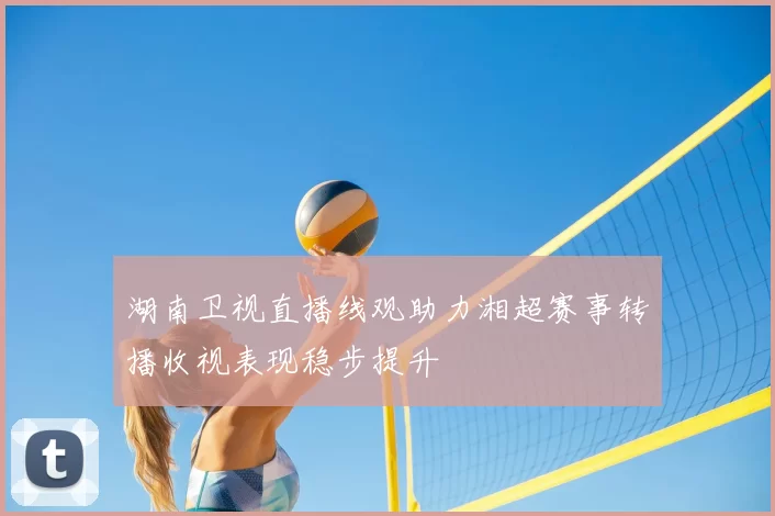 湖南卫视直播线观助力湘超赛事转播收视表现稳步提升