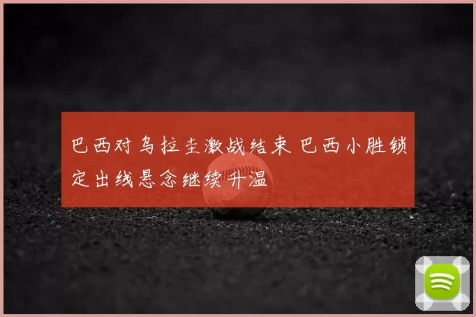 巴西对乌拉圭激战结束 巴西小胜锁定出线悬念继续升温
