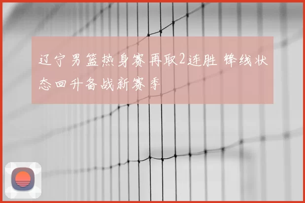 辽宁男篮热身赛再取2连胜 锋线状态回升备战新赛季