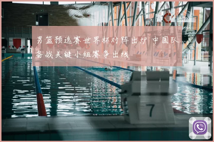 男篮预选赛世界杯对阵出炉 中国队备战关键小组赛争出线