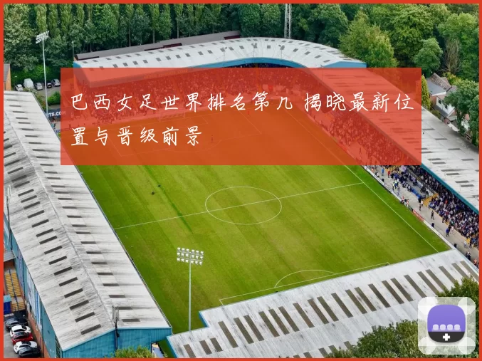 巴西女足世界排名第几 揭晓最新位置与晋级前景