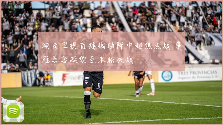 湖南卫视直播线助阵中超焦点战 争冠悬念延续至末轮决战