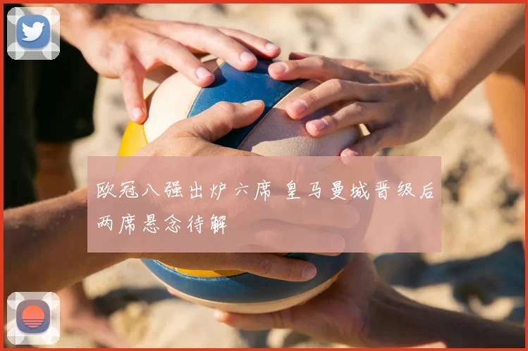 欧冠八强出炉六席 皇马曼城晋级后两席悬念待解