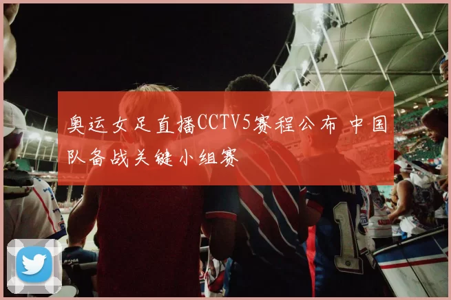奥运女足直播CCTV5赛程公布 中国队备战关键小组赛