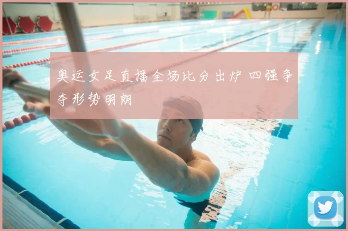 奥运女足直播全场比分出炉 四强争夺形势明朗