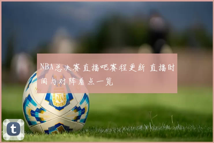 NBA总决赛直播吧赛程更新 直播时间与对阵看点一览