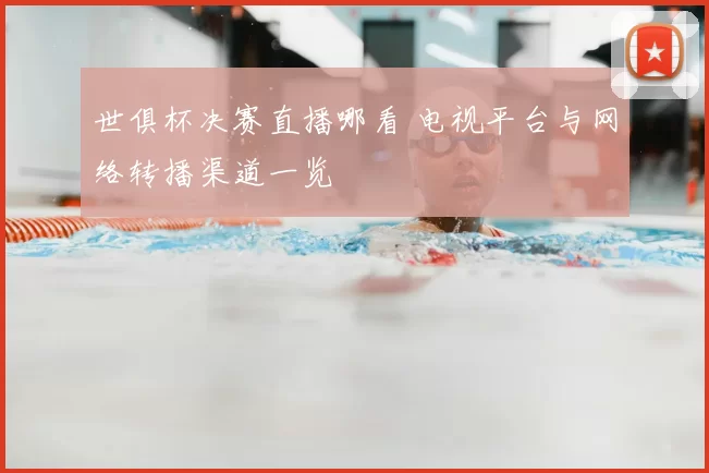 世俱杯决赛直播哪看 电视平台与网络转播渠道一览