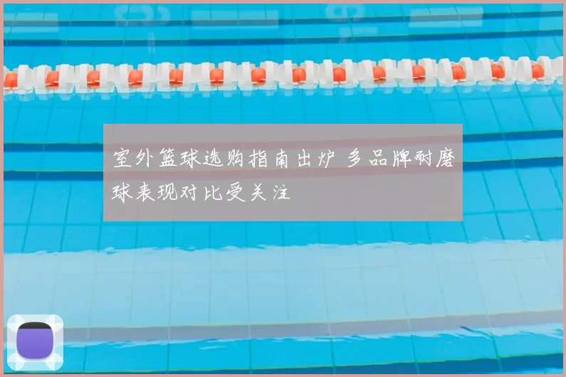 室外篮球选购指南出炉 多品牌耐磨球表现对比受关注