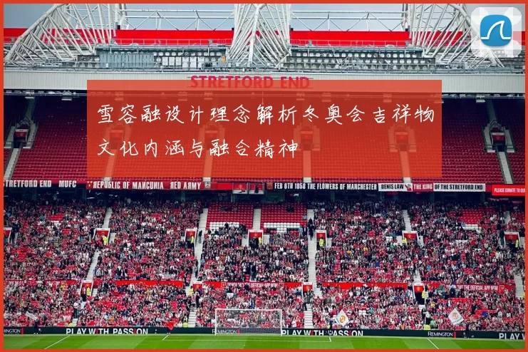 雪容融设计理念解析冬奥会吉祥物文化内涵与融合精神