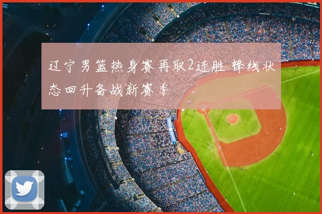 辽宁男篮热身赛再取2连胜 锋线状态回升备战新赛季