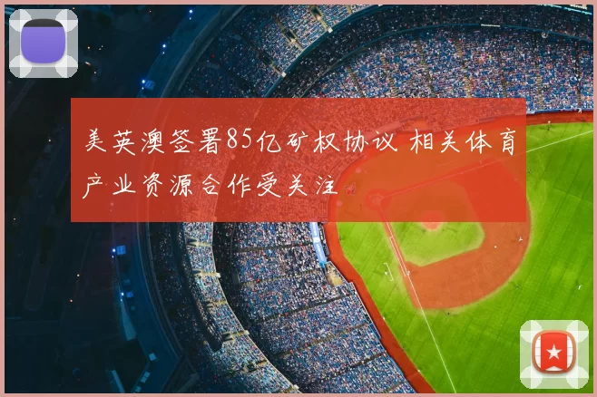 美英澳签署85亿矿权协议 相关体育产业资源合作受关注