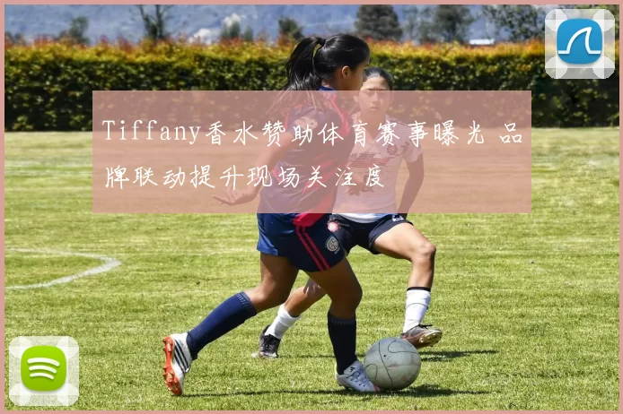 Tiffany香水赞助体育赛事曝光 品牌联动提升现场关注度
