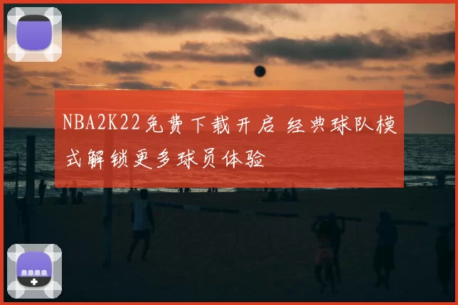 NBA2K22免费下载开启 经典球队模式解锁更多球员体验
