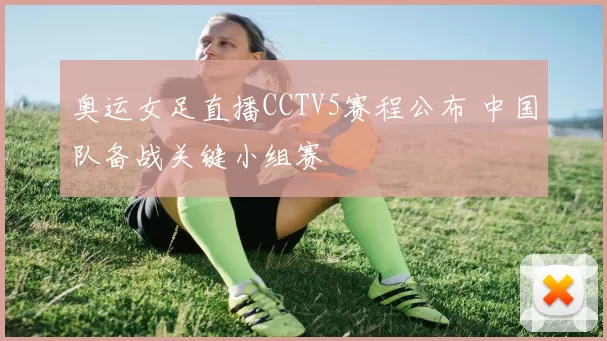 奥运女足直播CCTV5赛程公布 中国队备战关键小组赛
