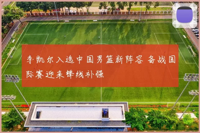 李凯尔入选中国男篮新阵容 备战国际赛迎来锋线补强