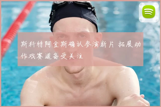 斯科特阿金斯确认参演新片 拓展动作戏赛道备受关注