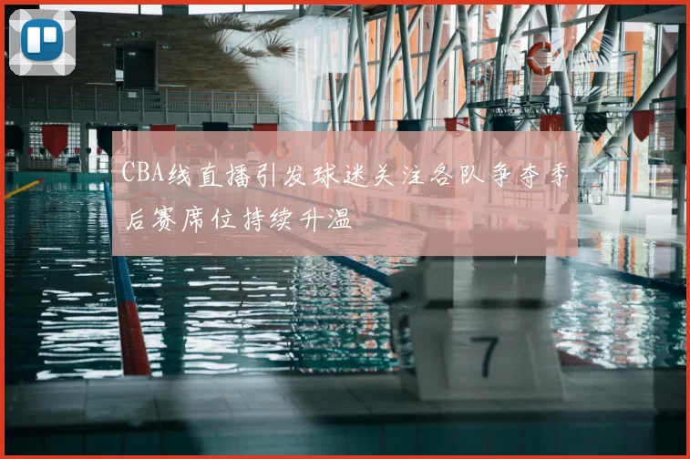 CBA线直播引发球迷关注各队争夺季后赛席位持续升温