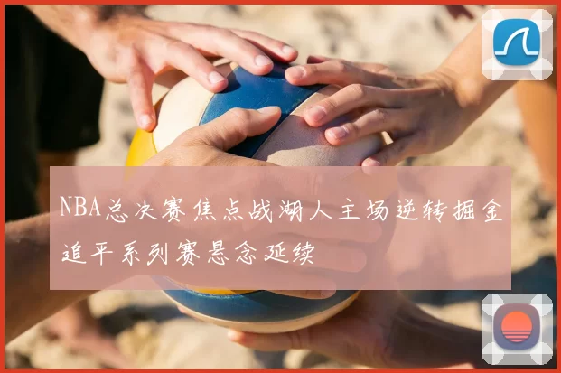 NBA总决赛焦点战湖人主场逆转掘金追平系列赛悬念延续