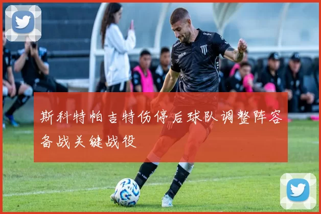 斯科特帕吉特伤停后球队调整阵容备战关键战役