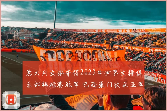 意大利女排夺得2023年世界女排俱乐部锦标赛冠军 巴西豪门收获亚军