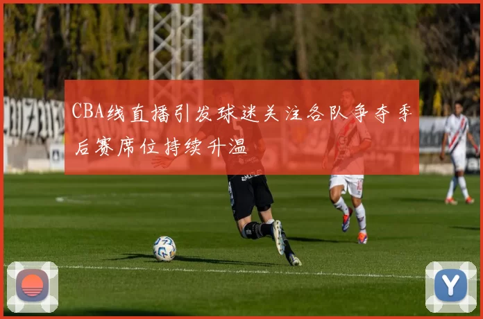 CBA线直播引发球迷关注各队争夺季后赛席位持续升温