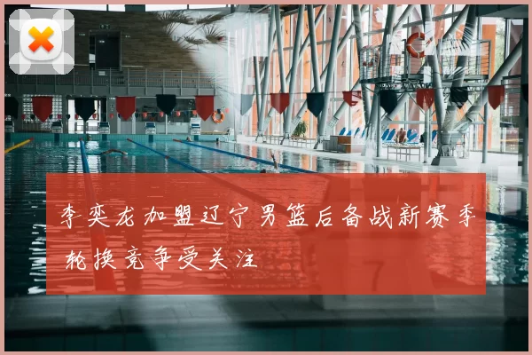 李奕龙加盟辽宁男篮后备战新赛季 轮换竞争受关注